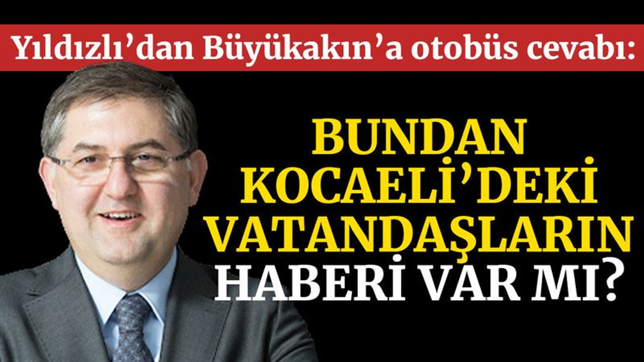Yıldızlı'dan Büyükakın'a otobüs cevabı: Bundan Kocaeli’deki vatandaşların haberi var mı?